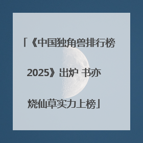 《中国独角兽排行榜2025》出炉 书亦烧仙草实力上榜