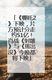 《哪吒2》下映，片方预计分走约51亿！肖战《射雕》与《熊出没》今晚都将下映
