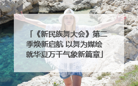 《新民族舞大会》第二季焕新启航 以舞为媒绘就华夏万千气象新篇章