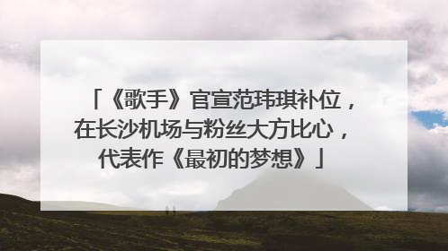 《歌手》官宣范玮琪补位，在长沙机场与粉丝大方比心，代表作《最初的梦想》