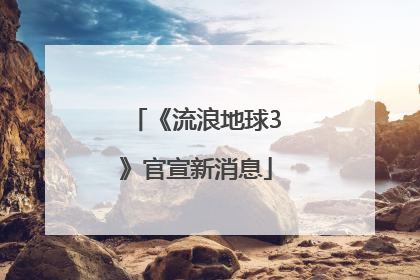 《流浪地球3》官宣新消息