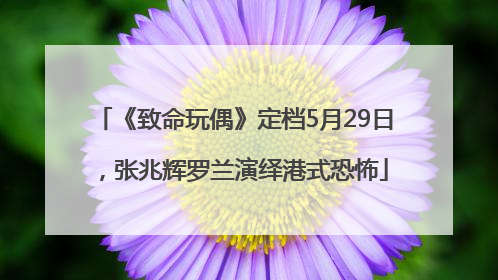 《致命玩偶》定档5月29日，张兆辉罗兰演绎港式恐怖