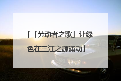 「劳动者之歌」让绿色在三江之源涌动