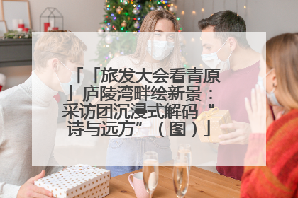 「旅发大会看青原」庐陵湾畔绘新景：采访团沉浸式解码“诗与远方”（图）
