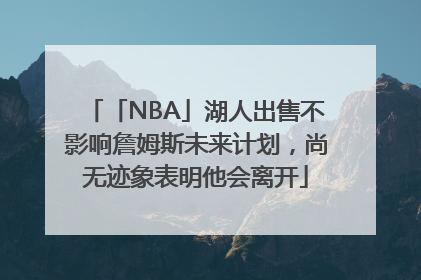 「NBA」湖人出售不影响詹姆斯未来计划，尚无迹象表明他会离开