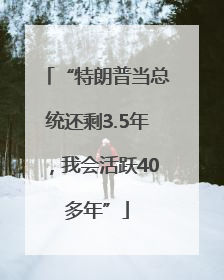 “特朗普当总统还剩3.5年，我会活跃40多年”