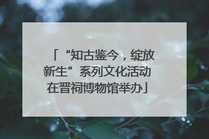 “知古鉴今，绽放新生”系列文化活动在晋祠博物馆举办