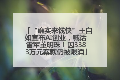“确实来钱快”王自如宣布AI创业，喊话雷军董明珠！因3383万元案款仍被限消