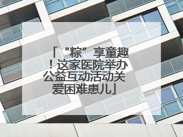 “粽”享童趣！这家医院举办公益互动活动关爱困难患儿