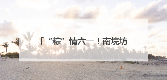 “粽”情六一！南垸坊小学“玩”出文化味