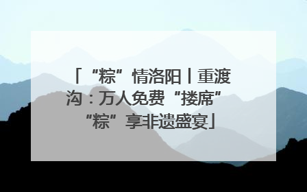 “粽”情洛阳丨重渡沟：万人免费“搂席” “粽”享非遗盛宴