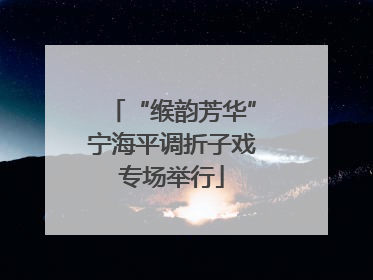 “缑韵芳华”宁海平调折子戏专场举行
