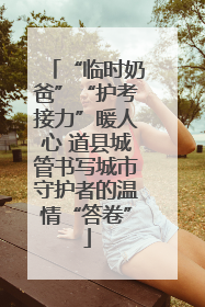 “临时奶爸”“护考接力”暖人心 道县城管书写城市守护者的温情“答卷”