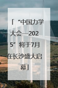 “中国力学大会—2025”将于7月在长沙盛大启幕