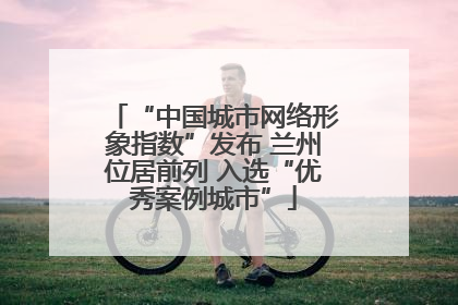 “中国城市网络形象指数”发布 兰州位居前列 入选“优秀案例城市”