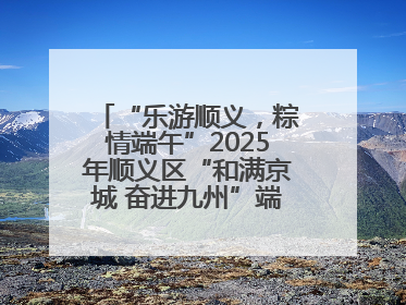 “乐游顺义，粽情端午”2025年顺义区“和满京城 奋进九州”端午主题活动启幕
