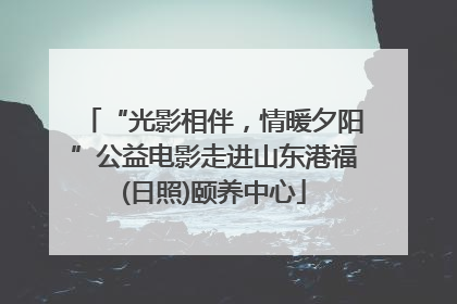 “光影相伴，情暖夕阳”公益电影走进山东港福(日照)颐养中心