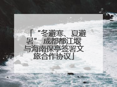 “冬避寒、夏避暑” 成都都江堰与海南保亭签署文旅合作协议