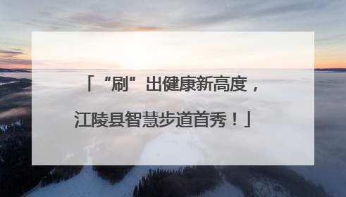 “刷”出健康新高度，江陵县智慧步道首秀！
