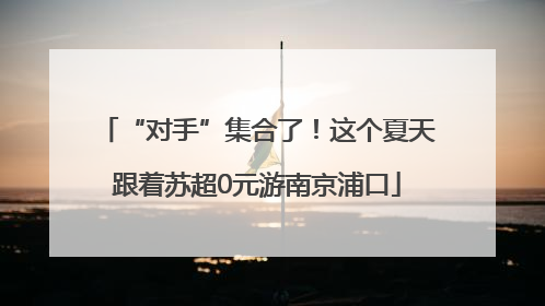 “对手”集合了！这个夏天跟着苏超0元游南京浦口