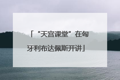 “天宫课堂”在匈牙利布达佩斯开讲