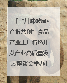 “川味破局•产链共创”食品产业工厂行暨川菜产业高质量发展座谈会举办
