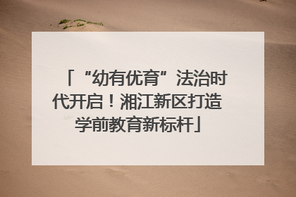 “幼有优育”法治时代开启！湘江新区打造学前教育新标杆