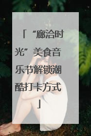 “廊洽时光”美食音乐节解锁潮酷打卡方式