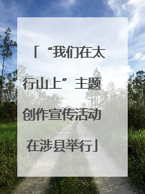 “我们在太行山上”主题创作宣传活动在涉县举行