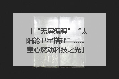 “无屏编程”“太阳能卫星搭建”……童心燃动科技之光