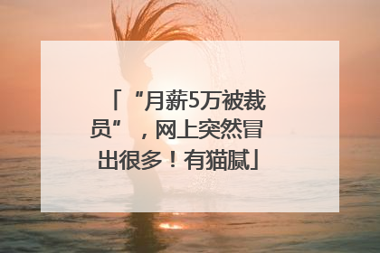 “月薪5万被裁员”，网上突然冒出很多！有猫腻