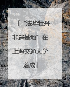 “法华牡丹非遗基地”在上海交通大学落成