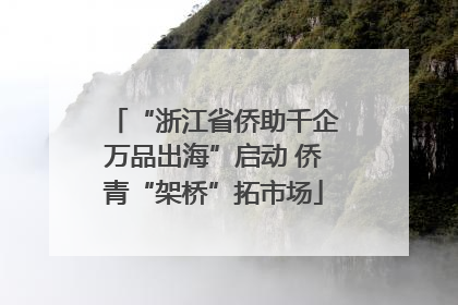 “浙江省侨助千企万品出海”启动 侨青“架桥”拓市场
