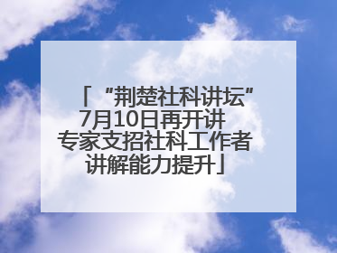 “荆楚社科讲坛”7月10日再开讲 专家支招社科工作者讲解能力提升