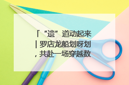 “遗”道动起来｜罗店龙船划呀划，共赴一场穿越数百年的端午之约