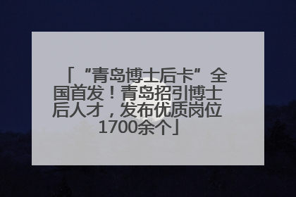 “青岛博士后卡”全国首发！青岛招引博士后人才，发布优质岗位1700余个