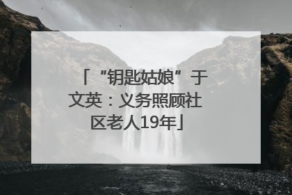 “钥匙姑娘”于文英：义务照顾社区老人19年
