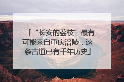 “长安的荔枝”最有可能来自重庆涪陵，这条古道已有千年历史