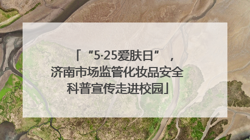 “5·25爱肤日”,济南市场监管化妆品安全科普宣传走进校园