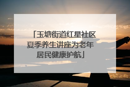 玉塘街道红星社区夏季养生讲座为老年居民健康护航