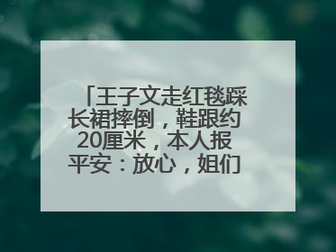 王子文走红毯踩长裙摔倒，鞋跟约20厘米，本人报平安：放心，姐们儿练过