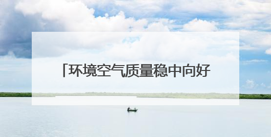 环境空气质量稳中向好 水环境质量持续改善 河北省生态环境厅发布《2024年河北省生态环境状况公报》