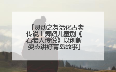 灵动之舞活化古老传说！舞蹈儿童剧《石老人传说》以创新姿态讲好青岛故事
