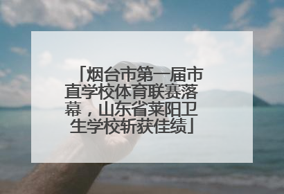 烟台市第一届市直学校体育联赛落幕，山东省莱阳卫生学校斩获佳绩