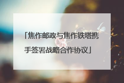焦作邮政与焦作铁塔携手签署战略合作协议