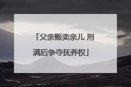 父亲贩卖亲儿 刑满后争夺抚养权