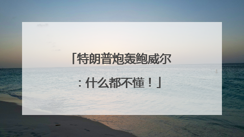 特朗普炮轰鲍威尔：什么都不懂！