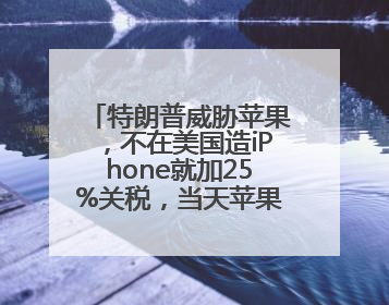特朗普威胁苹果，不在美国造iPhone就加25%关税，当天苹果市值蒸发1000亿美元