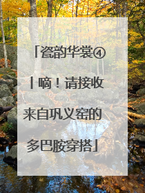 瓷韵华裳④丨嘀！请接收来自巩义窑的多巴胺穿搭