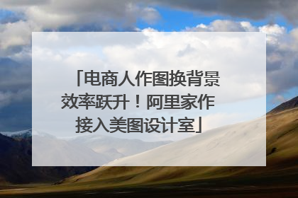 电商人作图换背景效率跃升！阿里家作接入美图设计室